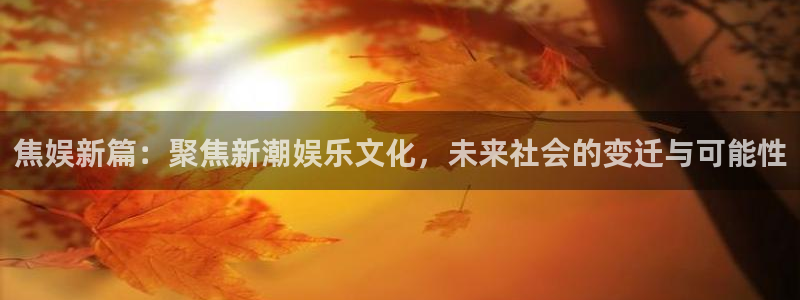 天顺娱乐：焦娱新篇：聚焦新潮娱乐文化，未来社会的变迁与可能性