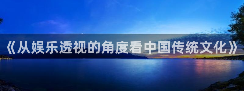 天顺娱乐：《从娱乐透视的角度看中国传统文化》