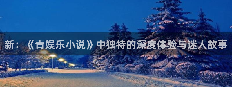 天顺娱乐：新：《青娱乐小说》中独特的深度体验与迷人故事