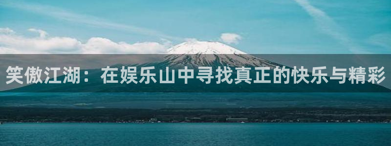 天顺娱乐：笑傲江湖：在娱乐山中寻找真正的快乐与精彩