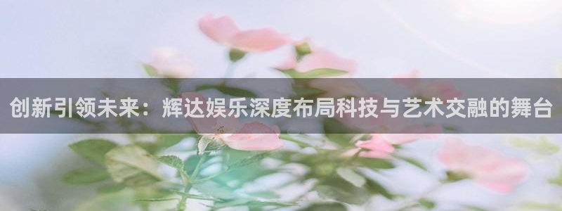 天顺娱乐：创新引领未来：辉达娱乐深度布局科技与艺术交融的舞台