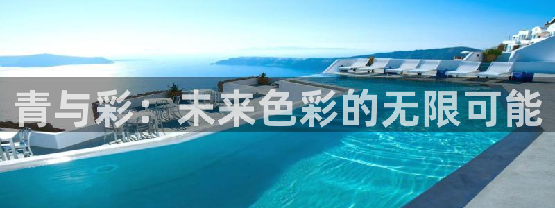 天顺娱乐：青与彩：未来色彩的无限可能